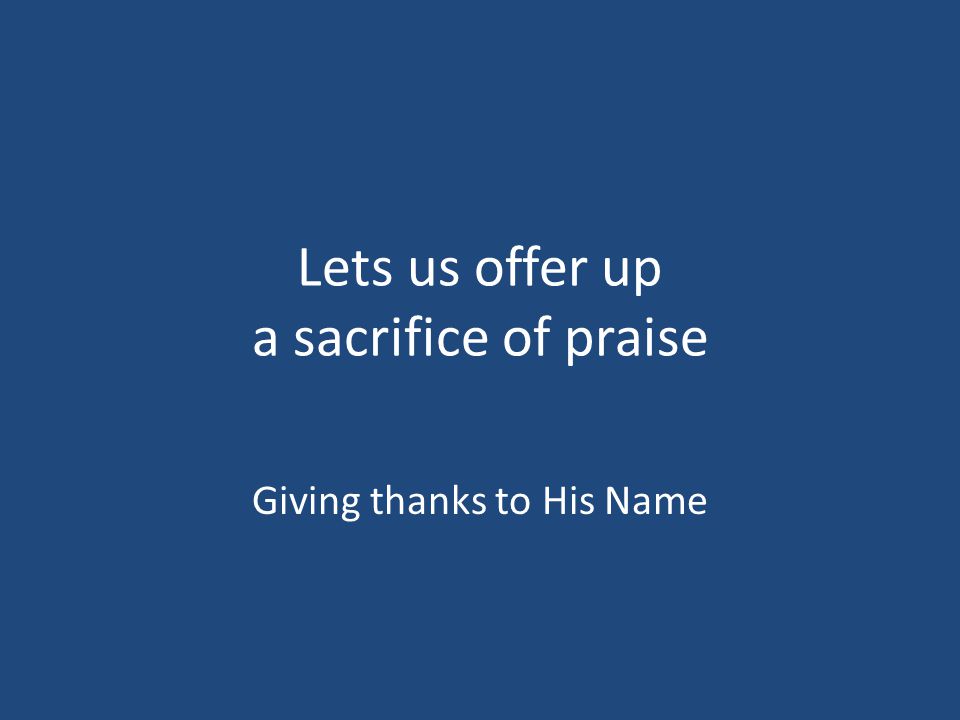 Lets us offer up a sacrifice of praise Giving thanks to His Name