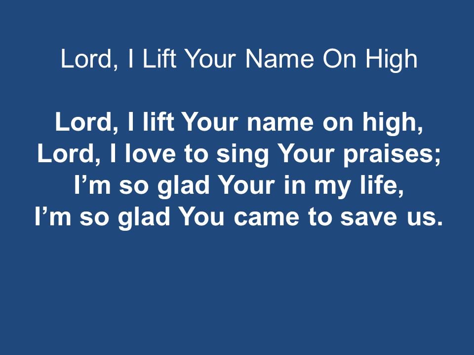 Lord, I Lift Your Name On High Lord, I lift Your name on high, Lord, I love to sing Your praises; I’m so glad Your in my life, I’m so glad You came to save us.