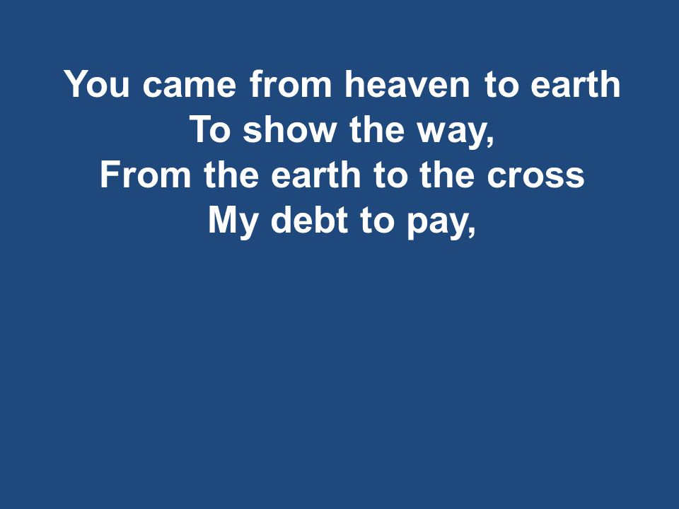 You came from heaven to earth To show the way, From the earth to the cross My debt to pay,