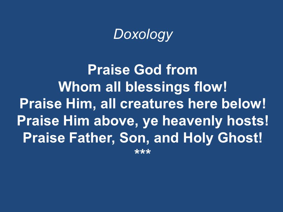 Doxology Praise God from Whom all blessings flow. Praise Him, all creatures here below.