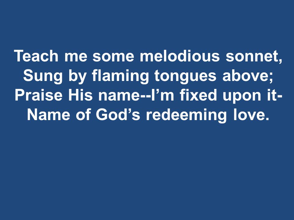 Teach me some melodious sonnet, Sung by flaming tongues above; Praise His name--I’m fixed upon it- Name of God’s redeeming love.