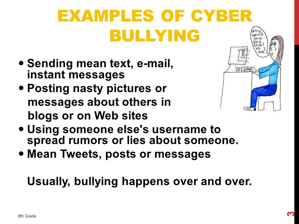 EXAMPLES OF CYBER BULLYING Sending mean text,  , or instant messages Posting nasty pictures or messages about others in blogs or on Web sites Using someone else s username to spread rumors or lies about someone.