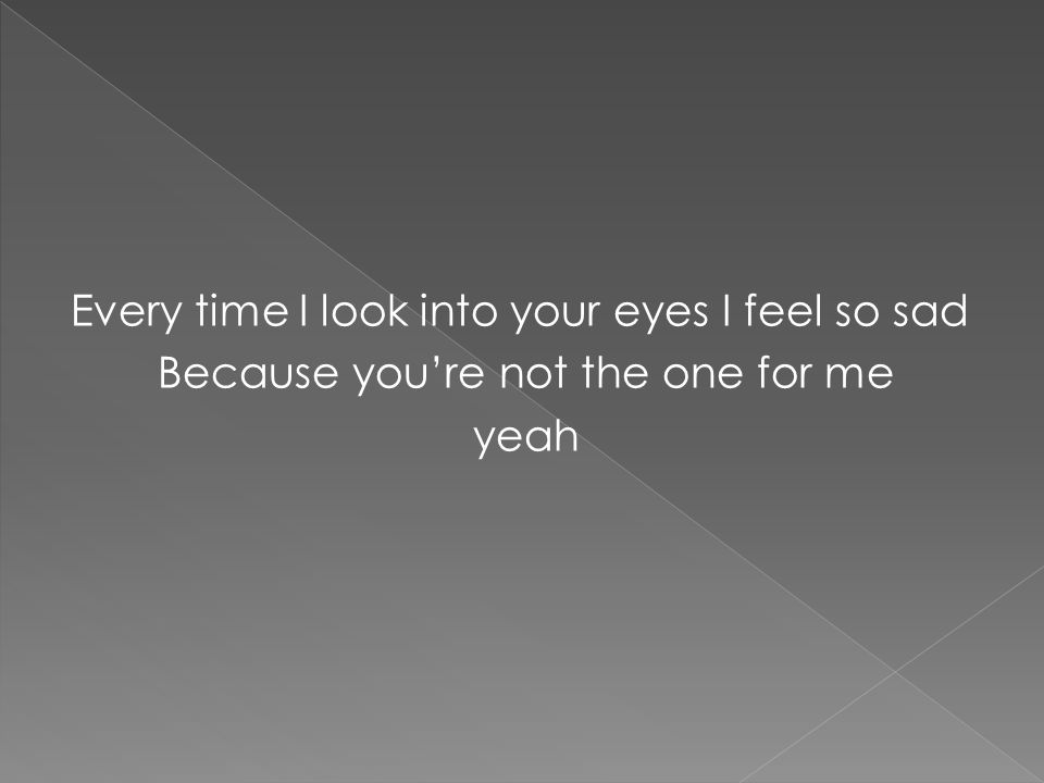 Every time I look into your eyes I feel so sad Because you’re not the one for me yeah
