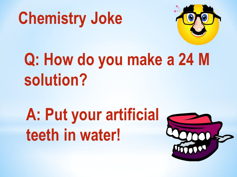 Chemistry Joke Q: How do you make a 24 M solution A: Put your artificial teeth in water!