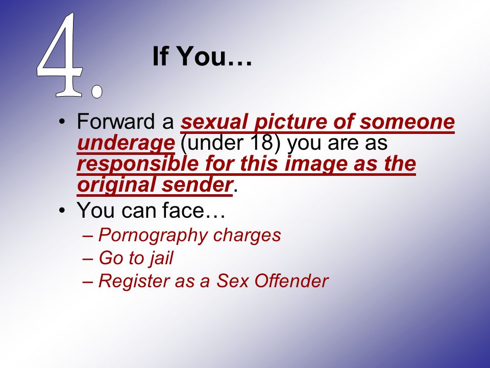 If You… Forward a sexual picture of someone underage (under 18) you are as responsible for this image as the original sender.