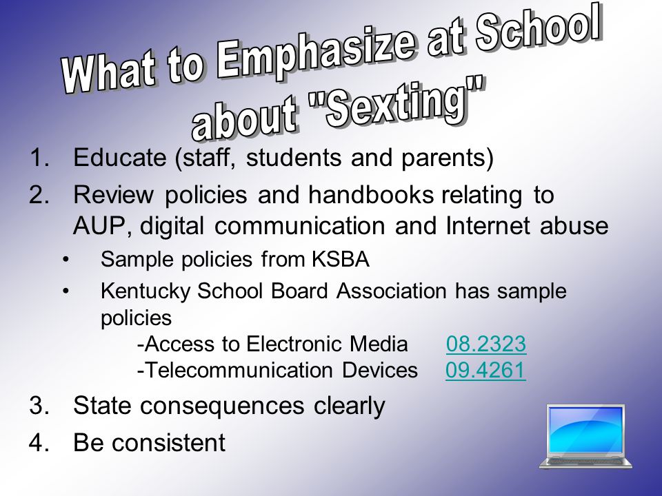 1.Educate (staff, students and parents) 2.Review policies and handbooks relating to AUP, digital communication and Internet abuse Sample policies from KSBA Kentucky School Board Association has sample policies -Access to Electronic Media Telecommunication Devices State consequences clearly 4.Be consistent