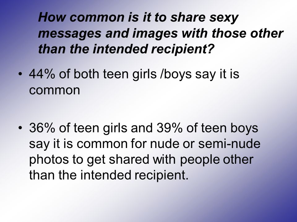 44% of both teen girls /boys say it is common 36% of teen girls and 39% of teen boys say it is common for nude or semi-nude photos to get shared with people other than the intended recipient.