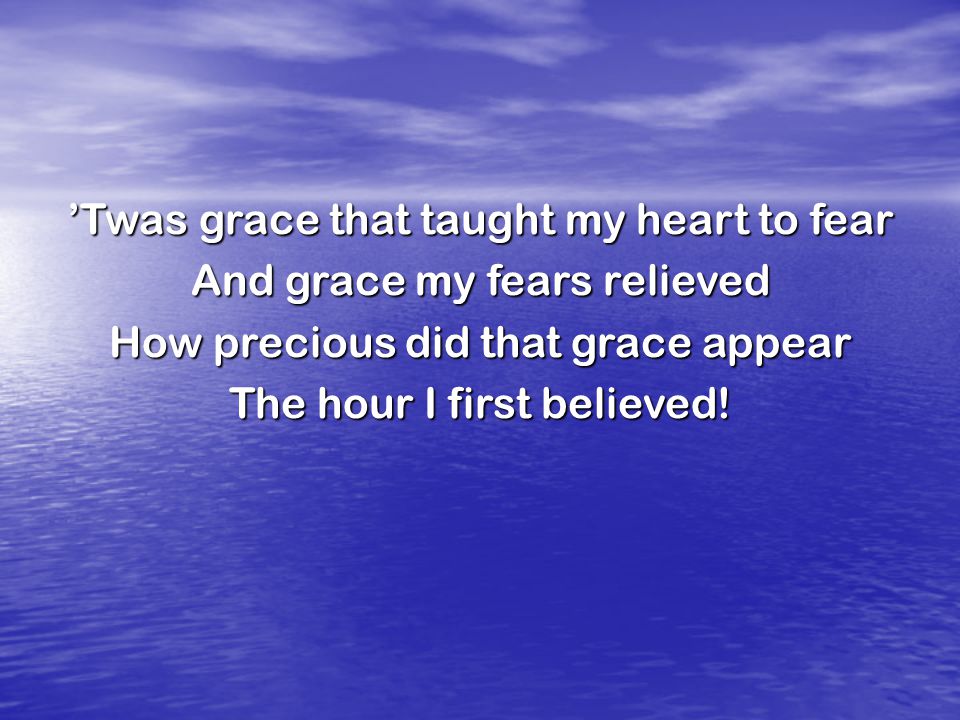 ’Twas grace that taught my heart to fear And grace my fears relieved How precious did that grace appear The hour I first believed!