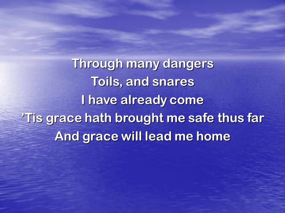 Through many dangers Toils, and snares I have already come ’Tis grace hath brought me safe thus far And grace will lead me home