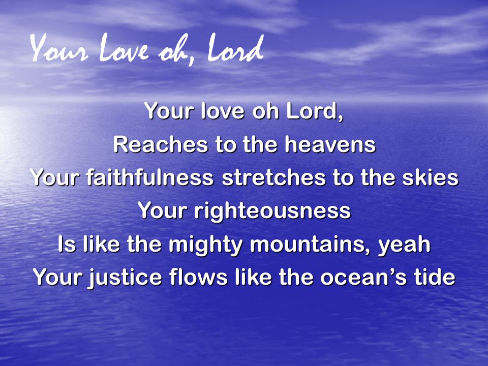 Your Love oh, Lord Your love oh Lord, Reaches to the heavens Your faithfulness stretches to the skies Your righteousness Is like the mighty mountains, yeah Your justice flows like the ocean’s tide