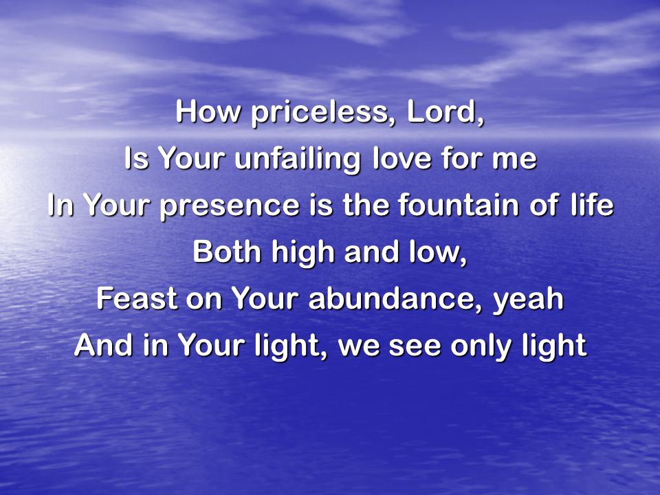 How priceless, Lord, Is Your unfailing love for me In Your presence is the fountain of life Both high and low, Feast on Your abundance, yeah And in Your light, we see only light