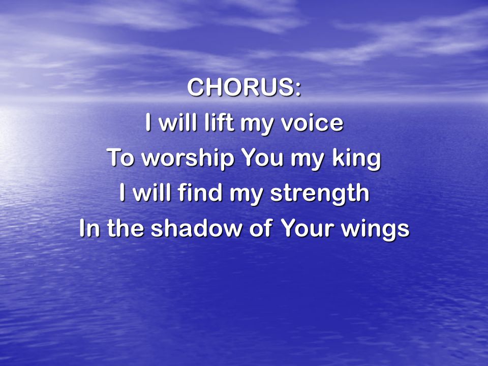 CHORUS: I will lift my voice To worship You my king I will find my strength In the shadow of Your wings