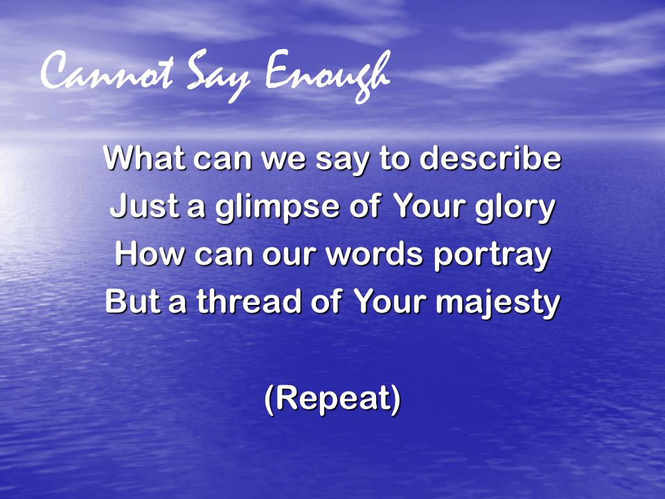Cannot Say Enough What can we say to describe Just a glimpse of Your glory How can our words portray But a thread of Your majesty (Repeat)