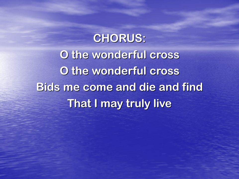 CHORUS: O the wonderful cross Bids me come and die and find That I may truly live