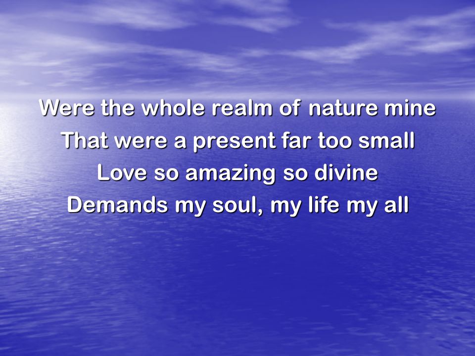 Were the whole realm of nature mine That were a present far too small Love so amazing so divine Demands my soul, my life my all