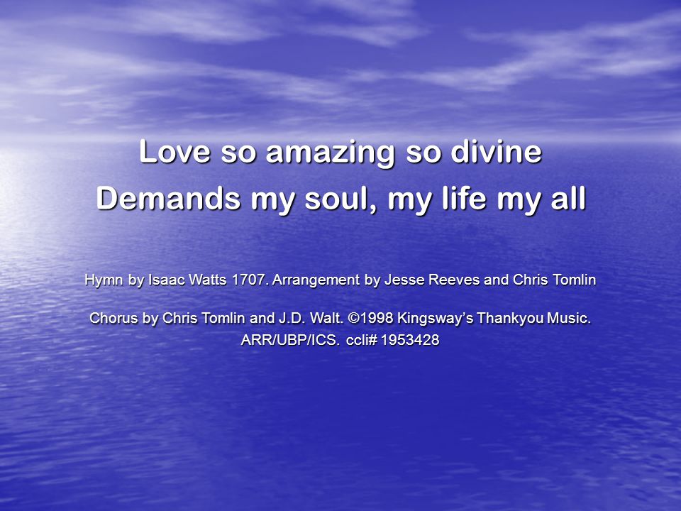 Love so amazing so divine Demands my soul, my life my all Hymn by Isaac Watts 1707.