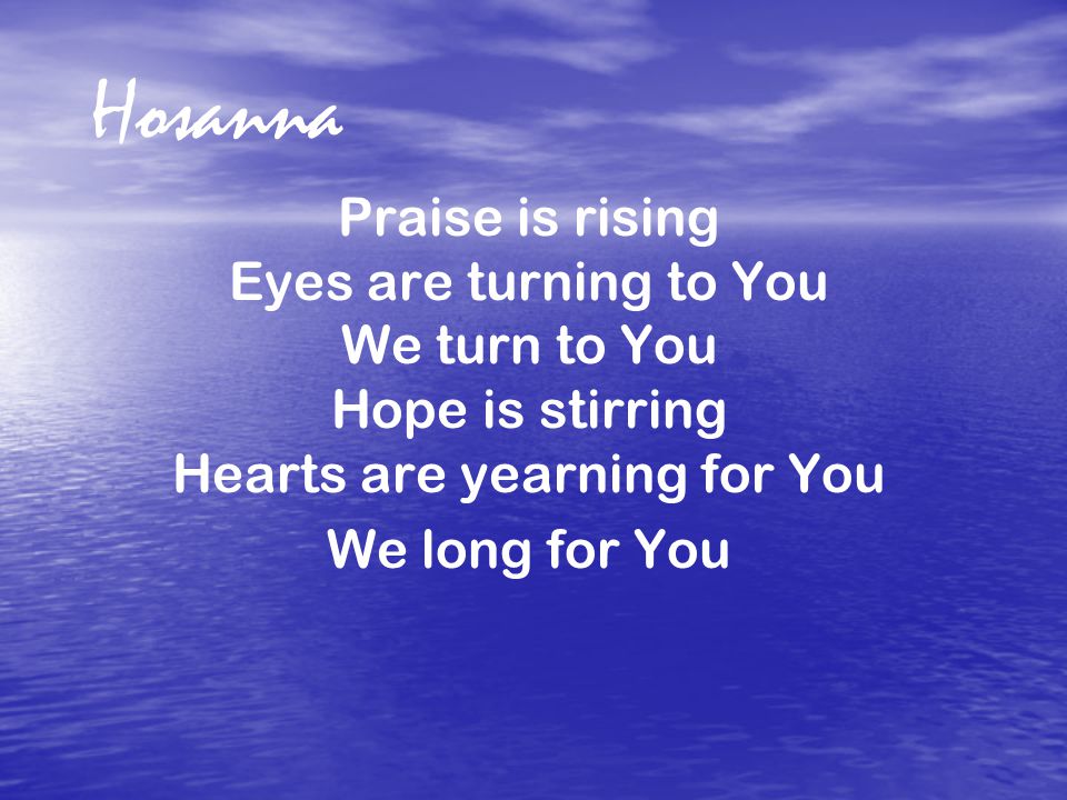 Hosanna Praise is rising Eyes are turning to You We turn to You Hope is stirring Hearts are yearning for You We long for You