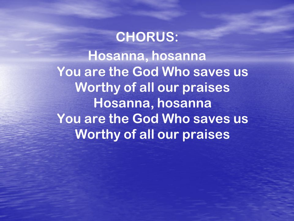 CHORUS: Hosanna, hosanna You are the God Who saves us Worthy of all our praises