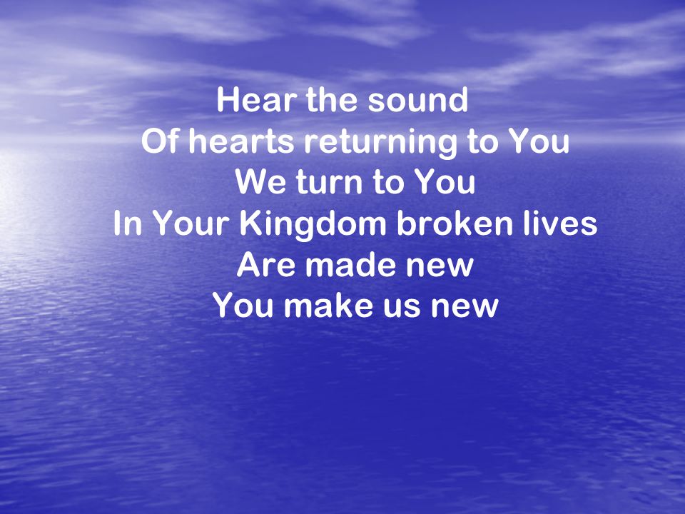 Hear the sound Of hearts returning to You We turn to You In Your Kingdom broken lives Are made new You make us new