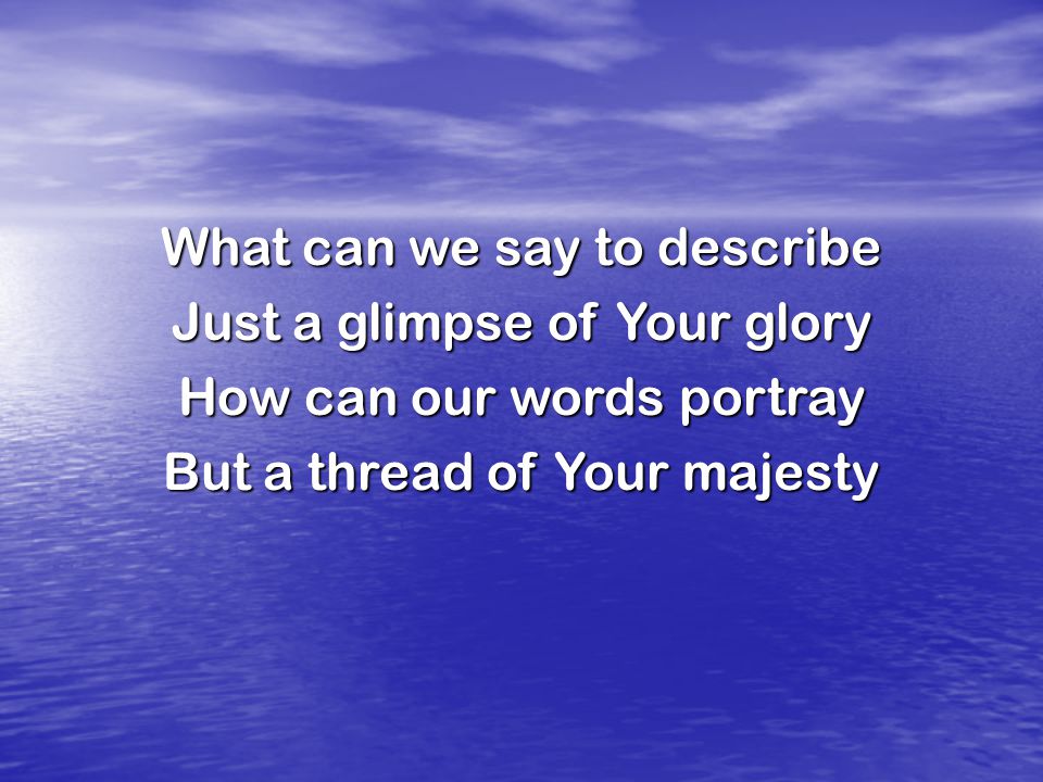 What can we say to describe Just a glimpse of Your glory How can our words portray But a thread of Your majesty