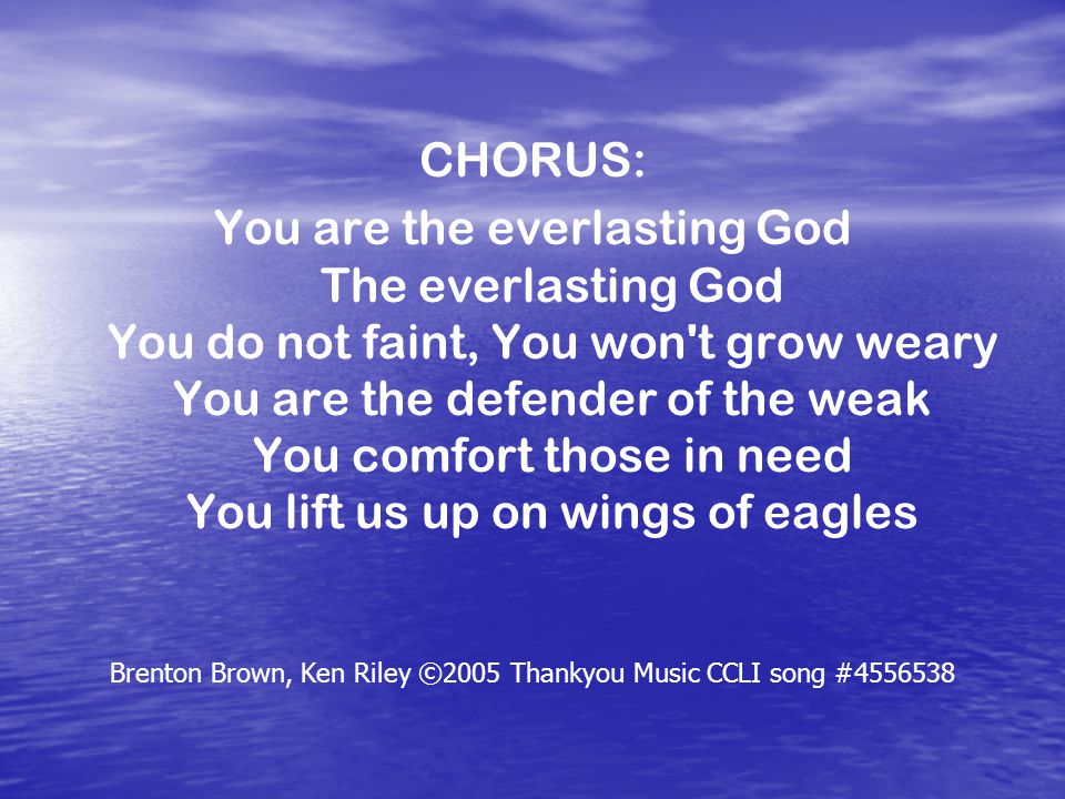 CHORUS: You are the everlasting God The everlasting God You do not faint, You won t grow weary You are the defender of the weak You comfort those in need You lift us up on wings of eagles Brenton Brown, Ken Riley ©2005 Thankyou Music CCLI song #
