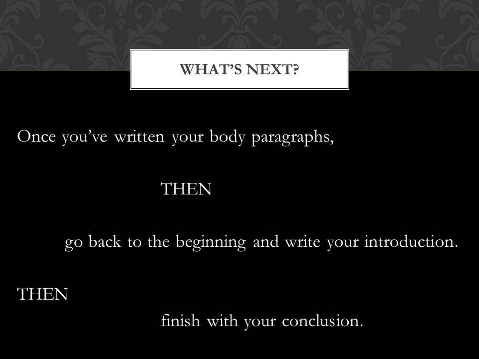 Once you’ve written your body paragraphs, THEN go back to the beginning and write your introduction.