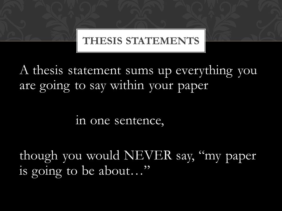 A thesis statement sums up everything you are going to say within your paper in one sentence, though you would NEVER say, my paper is going to be about… THESIS STATEMENTS
