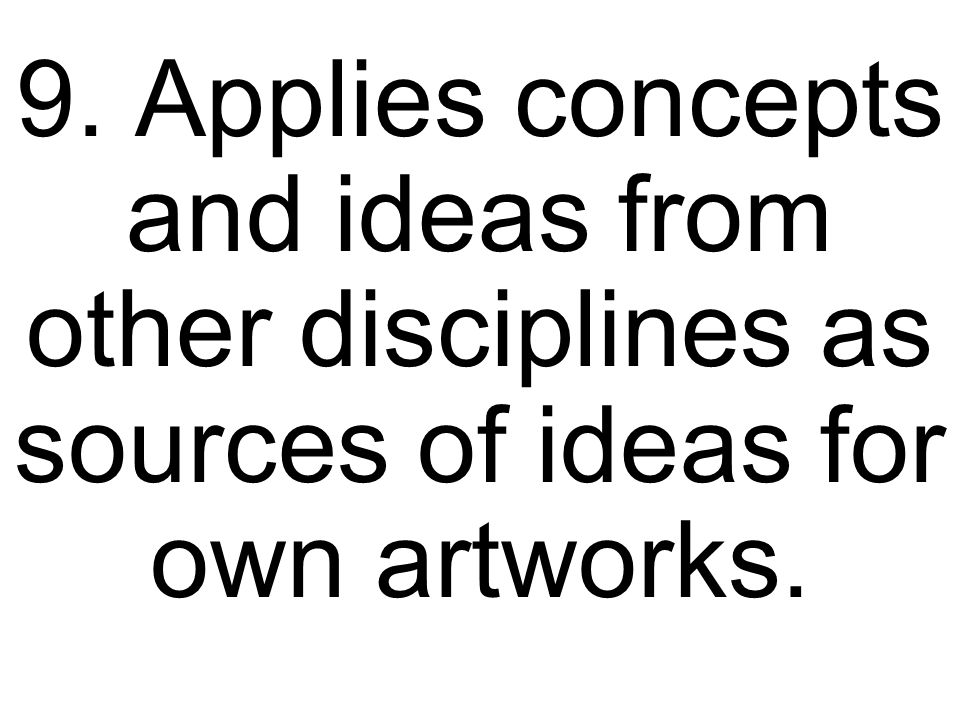 9. Applies concepts and ideas from other disciplines as sources of ideas for own artworks.