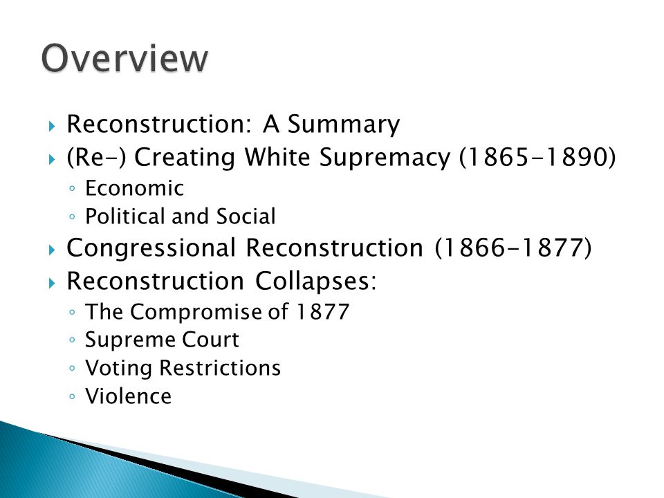  Reconstruction: A Summary  (Re-) Creating White Supremacy ( ) ◦ Economic ◦ Political and Social  Congressional Reconstruction ( )  Reconstruction Collapses: ◦ The Compromise of 1877 ◦ Supreme Court ◦ Voting Restrictions ◦ Violence