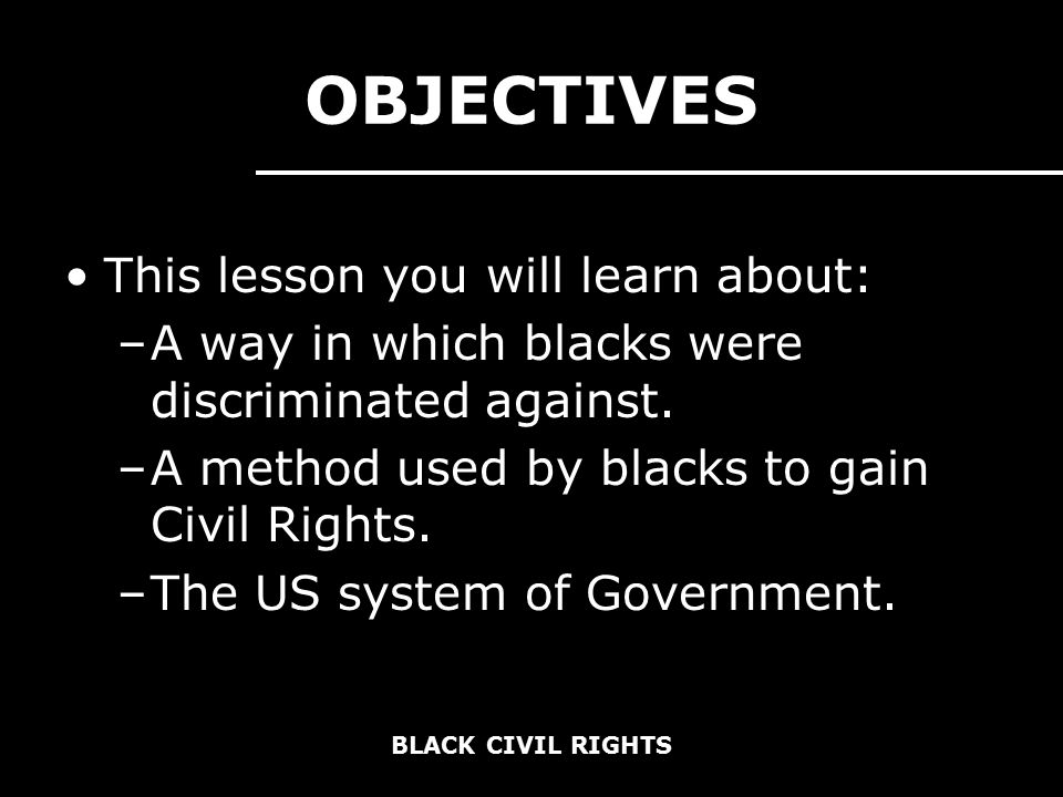 BLACK CIVIL RIGHTS OBJECTIVES This lesson you will learn about: –A way in which blacks were discriminated against.
