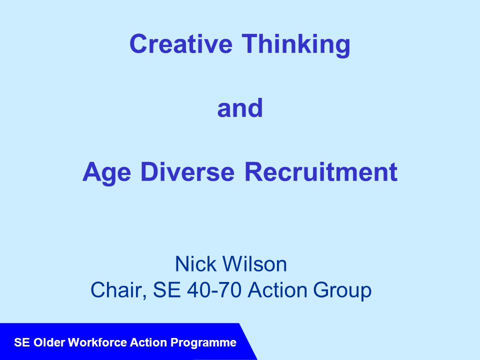 SE Older Workforce Action Programme Creative Thinking and Age Diverse Recruitment Nick Wilson Chair, SE Action Group