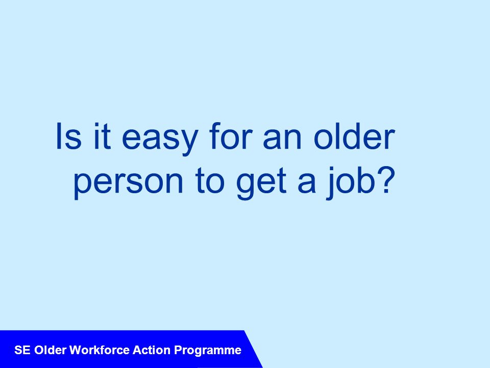 SE Older Workforce Action Programme Is it easy for an older person to get a job