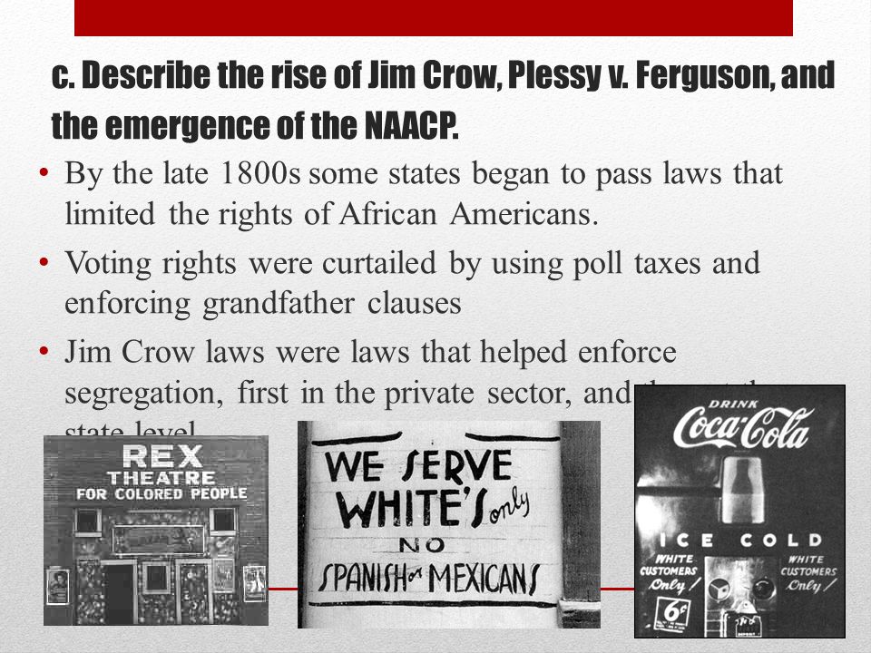 c. Describe the rise of Jim Crow, Plessy v. Ferguson, and the emergence of the NAACP.