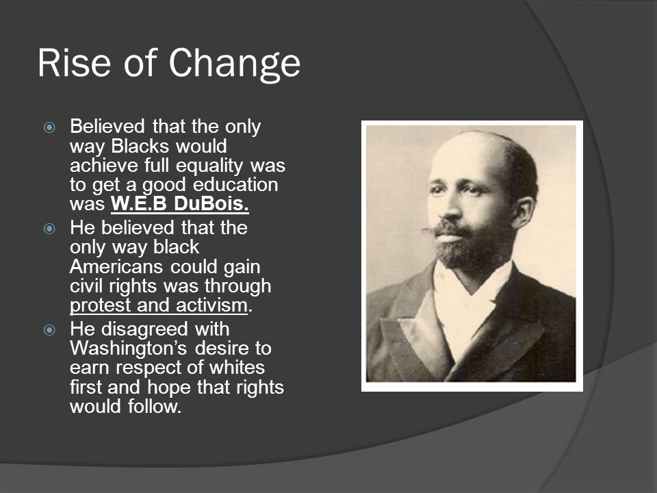 Rise of Change  Believed that the only way Blacks would achieve full equality was to get a good education was W.E.B DuBois.