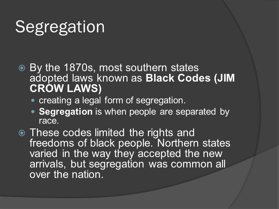 Segregation  By the 1870s, most southern states adopted laws known as Black Codes (JIM CROW LAWS) creating a legal form of segregation.