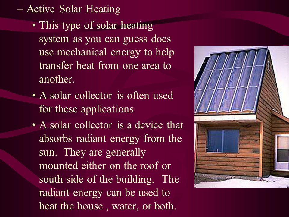 –Active Solar Heating This type of solar heating system as you can guess does use mechanical energy to help transfer heat from one area to another.