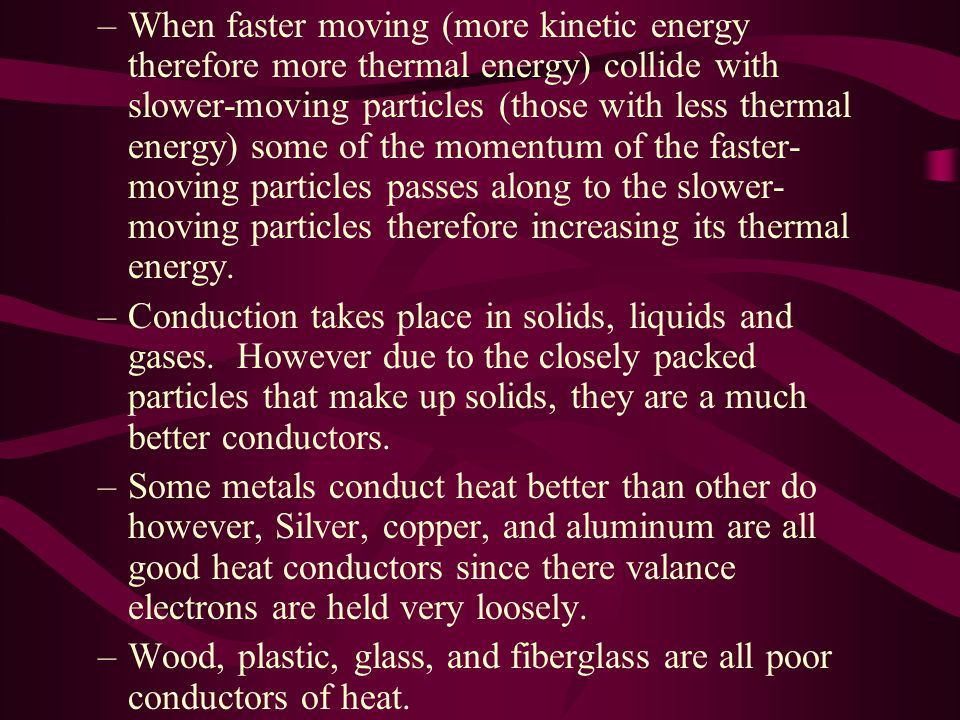 –When faster moving (more kinetic energy therefore more thermal energy) collide with slower-moving particles (those with less thermal energy) some of the momentum of the faster- moving particles passes along to the slower- moving particles therefore increasing its thermal energy.