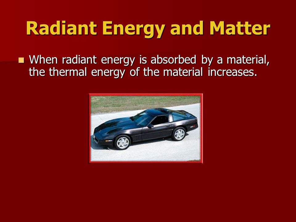 Radiant Energy and Matter When radiant energy is absorbed by a material, the thermal energy of the material increases.