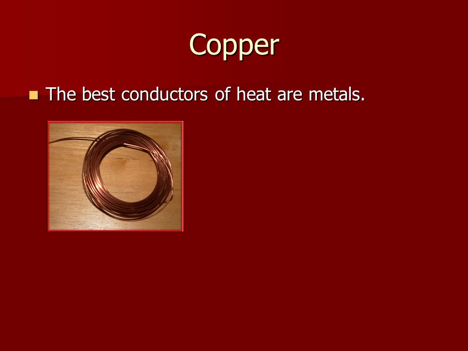 Copper The best conductors of heat are metals. The best conductors of heat are metals.