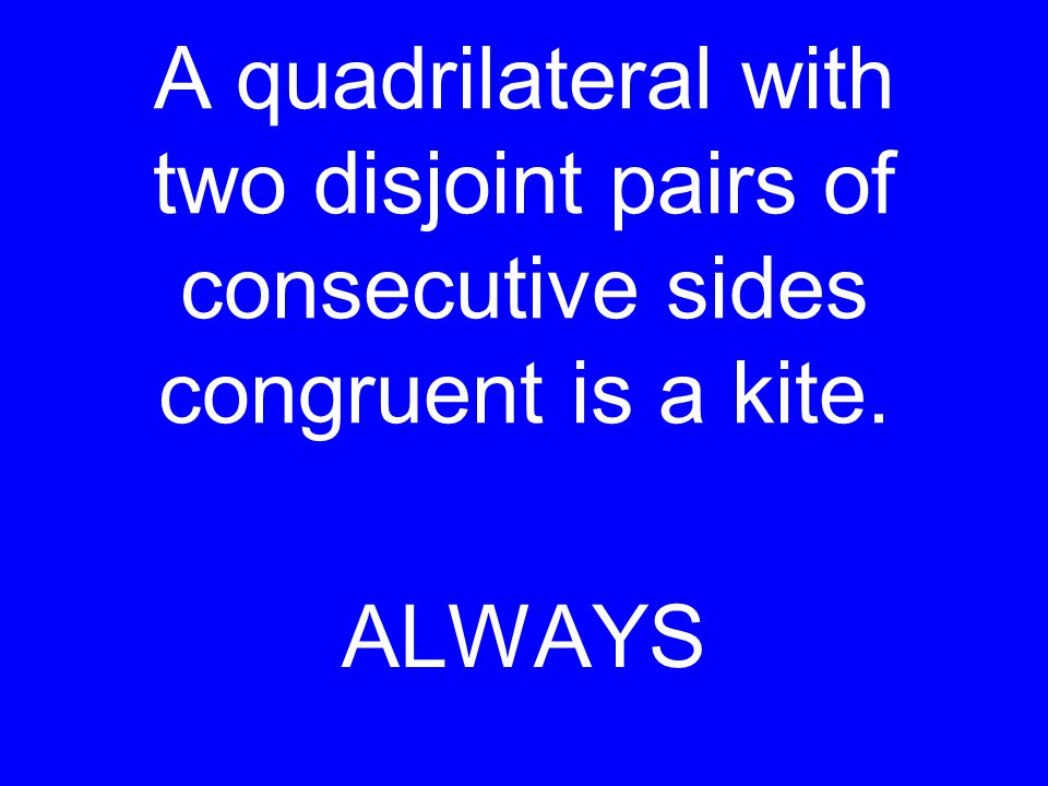 A quadrilateral with two disjoint pairs of consecutive sides congruent is a kite. ALWAYS