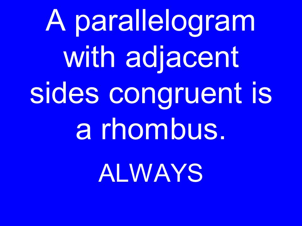 A parallelogram with adjacent sides congruent is a rhombus. ALWAYS