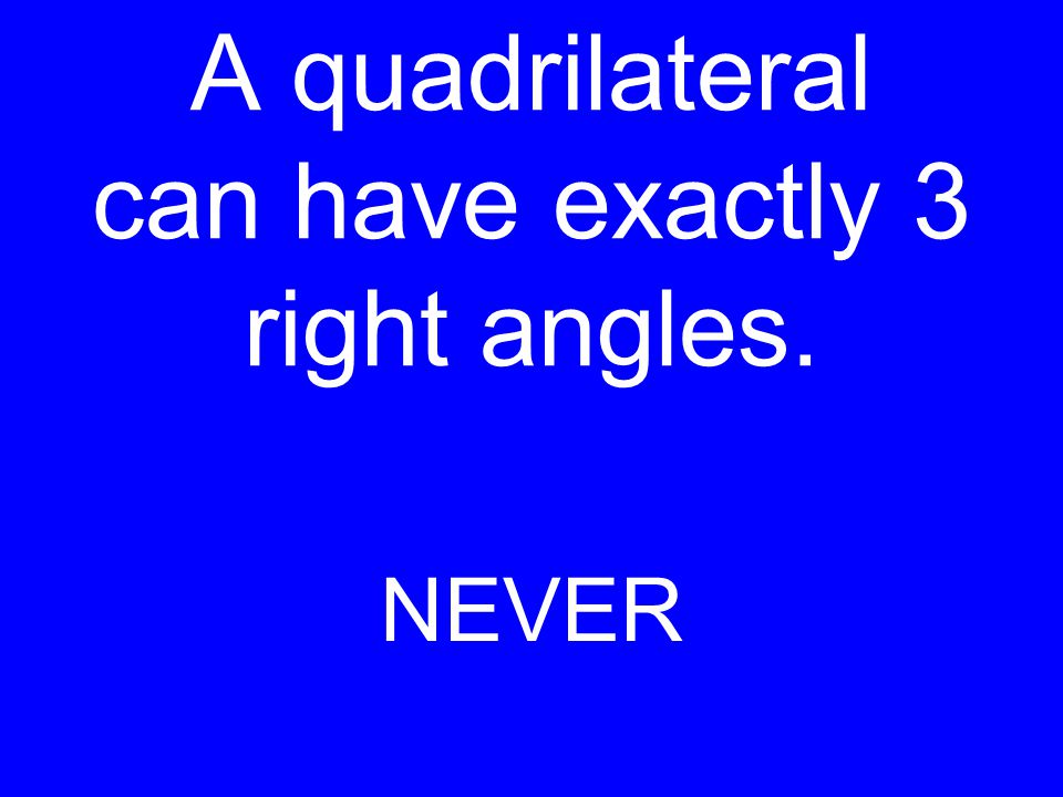 A quadrilateral can have exactly 3 right angles. NEVER