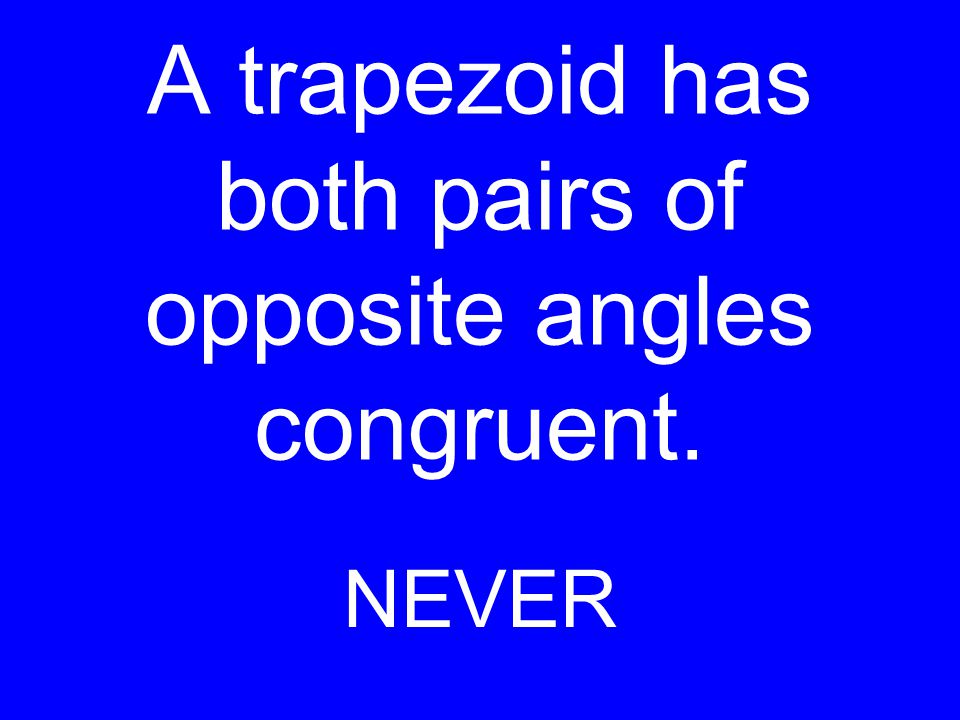 A trapezoid has both pairs of opposite angles congruent. NEVER