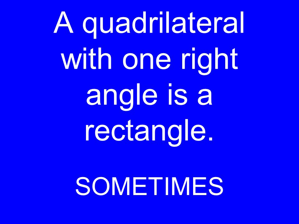 A quadrilateral with one right angle is a rectangle. SOMETIMES