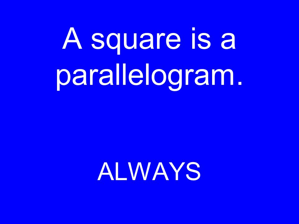 A square is a parallelogram. ALWAYS