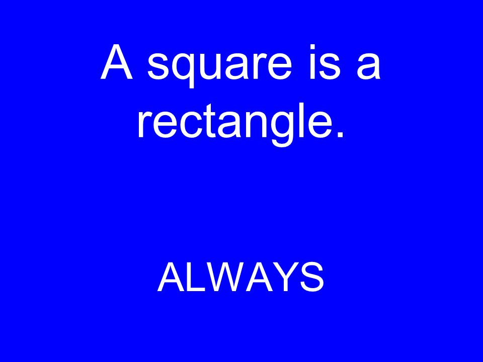 A square is a rectangle. ALWAYS