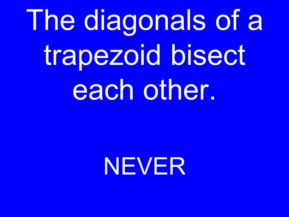 The diagonals of a trapezoid bisect each other. NEVER