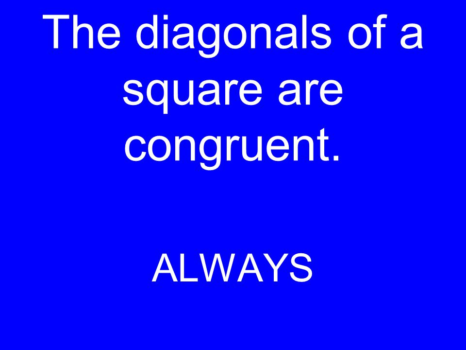 The diagonals of a square are congruent. ALWAYS