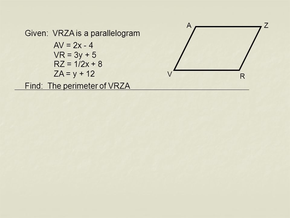 Given: VRZA is a parallelogram Find: The perimeter of VRZA R Z V A AV = 2x - 4 VR = 3y + 5 RZ = 1/2x + 8 ZA = y + 12