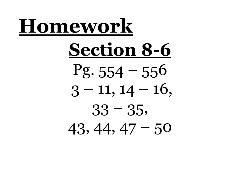 Homework Section 8-6 Pg. 554 – – 11, 14 – 16, 33 – 35, 43, 44, 47 – 50